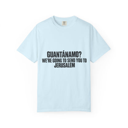 T-Shirt — "GUANTÁNAMO? WE'RE GOING TO SEND YOU TO JERUSALEM" Bold Statement Tee