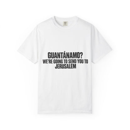 T-Shirt — "GUANTÁNAMO? WE'RE GOING TO SEND YOU TO JERUSALEM" Bold Statement Tee