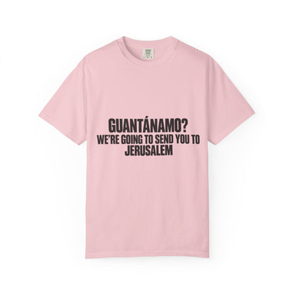 T-Shirt — "GUANTÁNAMO? WE'RE GOING TO SEND YOU TO JERUSALEM" Bold Statement Tee